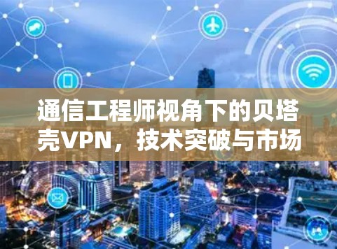 通信工程师视角下的贝塔壳VPN，技术突破与市场前景