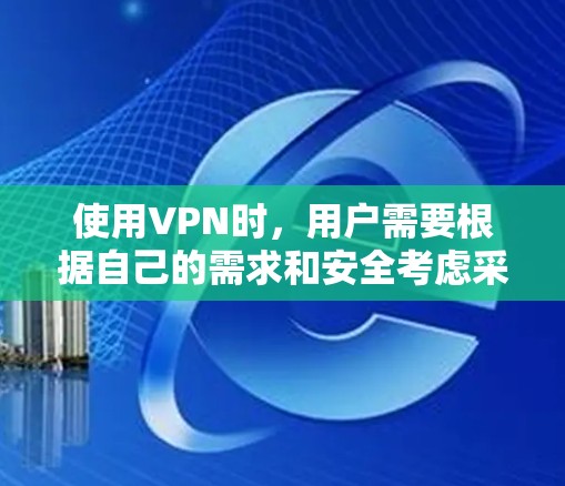 使用VPN时,用户需要根据自己的需求和安全考虑采取以下步骤 使用VPN时,用户需要根据自己的需求和安全考虑采取以下步骤