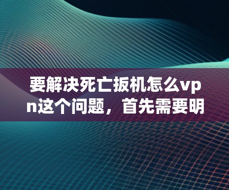 要解决死亡扳机怎么vpn这个问题，首先需要明确 death扳机和vpn的具体含义，以便找到正确的解决方案