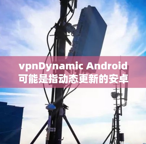vpnDynamic Android可能是指动态更新的安卓设备或动态更新的VPN(VPN)在安卓环境中的应用。以下是对这两种情况的解释 vpnDynamic Android可能是指动态更新的安卓设备或动态更新的VPN(VPN)在安卓环境中的应用。以下是对这两种情况的解释