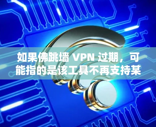 如果佛跳墙 VPN 过期，可能指的是该工具不再支持某些特定的使用场景或功能，或者功能被替代为更强大的工具。例如，DPDK 工具在某些情况下能够检测到佛跳墙的陷阱，从而更安全地阻止访问