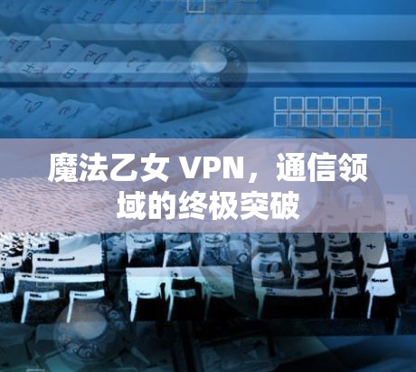魔法乙女 VPN，通信领域的终极突破