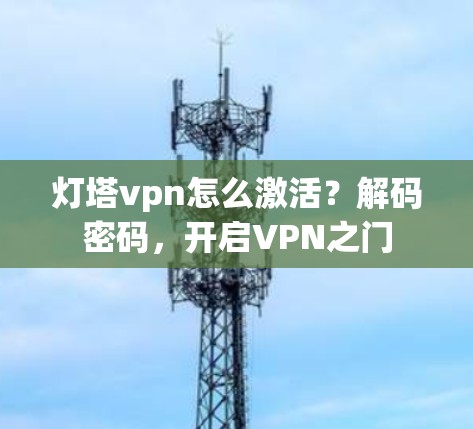 灯塔vpn怎么激活?解码密码,开启VPN之门 灯塔vpn怎么激活?解码密码,开启VPN之门
