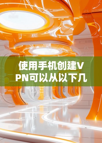 使用手机创建VPN可以从以下几个方面入手,以下是详细的步骤和建议 使用手机创建VPN可以从以下几个方面入手,以下是详细的步骤和建议