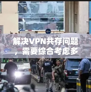 解决VPN共存问题，需要综合考虑多个因素，包括选择合适的VPN服务、合理的配置以及用户安全意识的提升。以下是一步步的解决方案