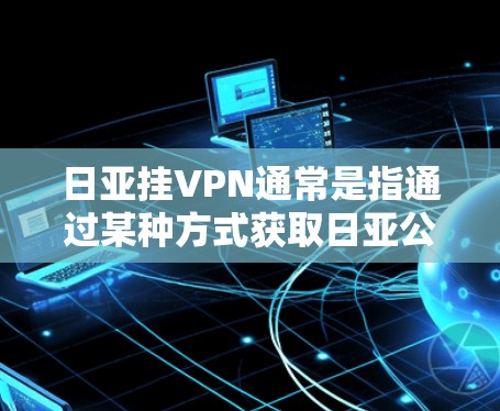 日亚挂VPN通常是指通过某种方式获取日亚公司或相关项目的挂VPN服务。挂VPN通常是指通过协议或服务连接到外部网络,用于VPN功能。以下是一些可能的解释 日亚挂VPN通常是指通过某种方式获取日亚公司或相关项目的挂VPN服务。挂VPN通常是指通过协议或服务连接到外部网络,用于VPN功能。以下是一些可能的解释