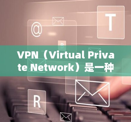 VPN（Virtual Private Network）是一种通过加密技术连接到外部网络的网络工具，具有多个重要的优点，主要体现在以下几个方面