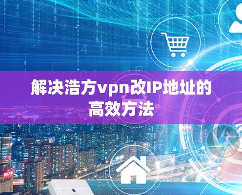 解决浩方vpn改IP地址的高效方法