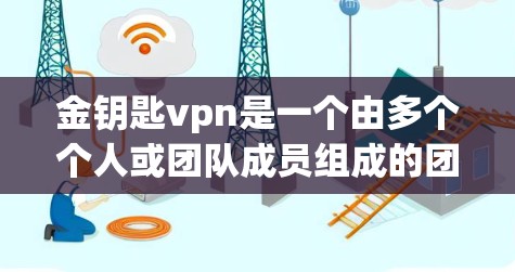 金钥匙vpn是一个由多个个人或团队成员组成的团队，专注于开发和提供开源项目。以下是对金钥匙vpn团队的详细分析