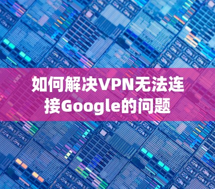 如何解决VPN无法连接Google的问题