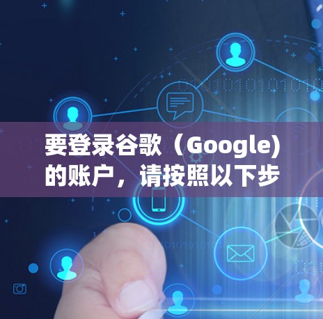 要登录谷歌（Google)的账户，请按照以下步骤操作
