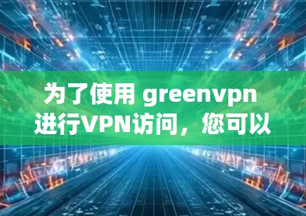 为了使用 greenvpn 进行VPN访问，您可以按照以下步骤进行