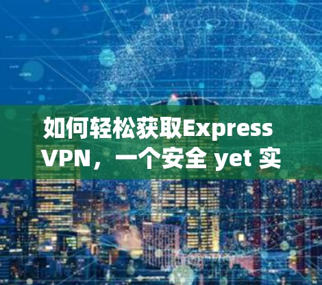 如何轻松获取Express VPN，一个安全 yet 实用的VPN选择