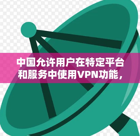 中国允许用户在特定平台和服务中使用VPN功能，但这些服务通常需要遵守中国的网络安全法律法规。以下是一些中国允许的VPN服务及其使用限制