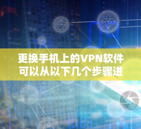 更换手机上的VPN软件可以从以下几个步骤进行