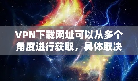 VPN下载网址可以从多个角度进行获取，具体取决于你的需求和目标。以下是一些常见VPN下载的途径，供你参考