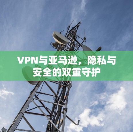 VPN与亚马逊,隐私与安全的双重守护 VPN与亚马逊,隐私与安全的双重守护