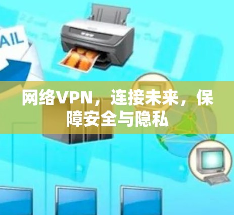 网络VPN，连接未来，保障安全与隐私