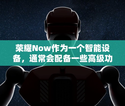 荣耀Now作为一个智能设备，通常会配备一些高级功能，包括IP状态管理、密码管理等，这些功能可以帮助用户更好地控制设备的连接状态。如果用户遇到荣耀Now挂VPN的问题，通常可以通过以下步骤解决
