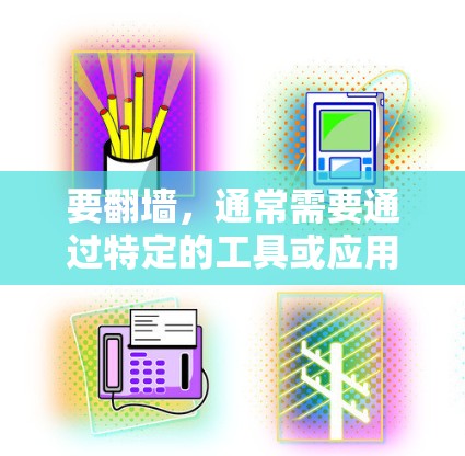 要翻墙，通常需要通过特定的工具或应用，这些工具需要根据具体情况来选择。以下是一些可能用于翻墙的工具和应用