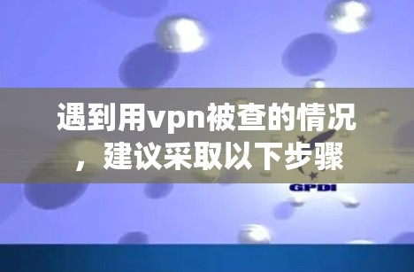 遇到用vpn被查的情况，建议采取以下步骤