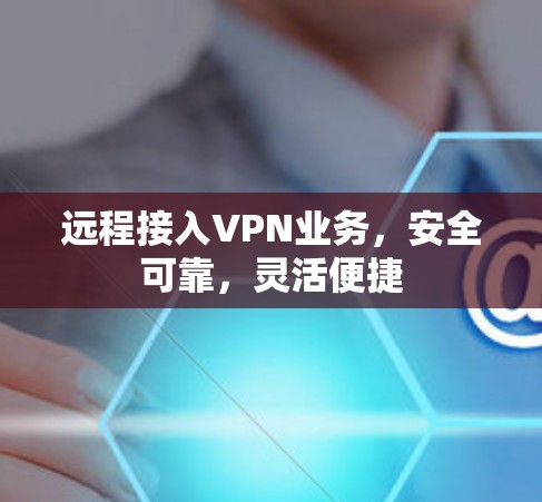 远程接入VPN业务，安全可靠，灵活便捷