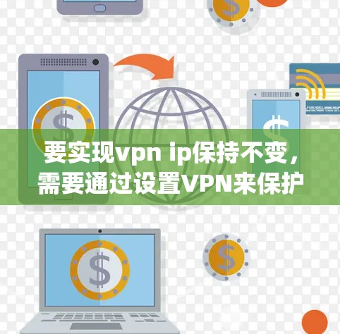要实现vpn ip保持不变，需要通过设置VPN来保护数据传输，防止被截获或篡改。以下是一些步骤和方法，您可以根据具体的应用环境来调整