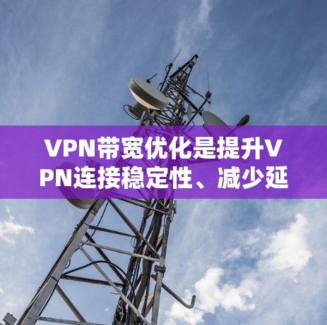 VPN带宽优化是提升VPN连接稳定性、减少延迟、提高带宽利用率的重要措施。以下是关于VPN带宽优化的几种常见方法和建议 VPN带宽优化是提升VPN连接稳定性、减少延迟、提高带宽利用率的重要措施。以下是关于VPN带宽优化的几种常见方法和建议