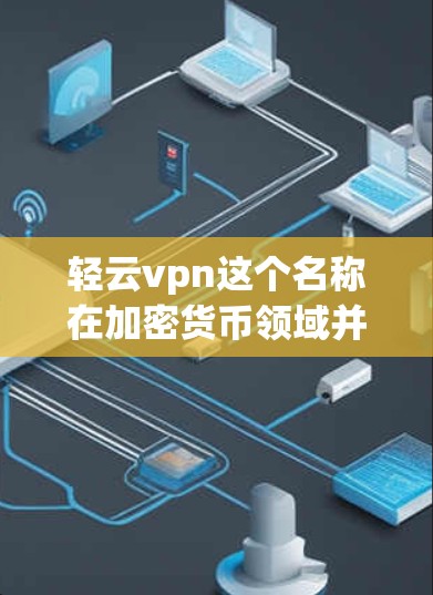 轻云vpn这个名称在加密货币领域并不常见，可能是一个特定项目或加密货币的名称。如果你指的是某个特定项目的名称，可能需要提供更多背景信息，以便我更好地帮助你
