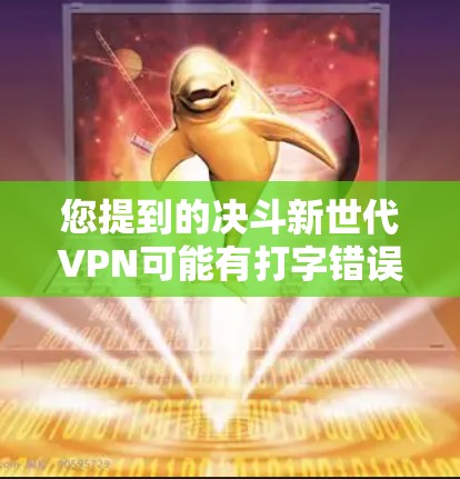 您提到的决斗新世代VPN可能有打字错误或表述不准确。如果您指的是新世代VPN或防御新世代VPN，以下是一些可能的解释和建议