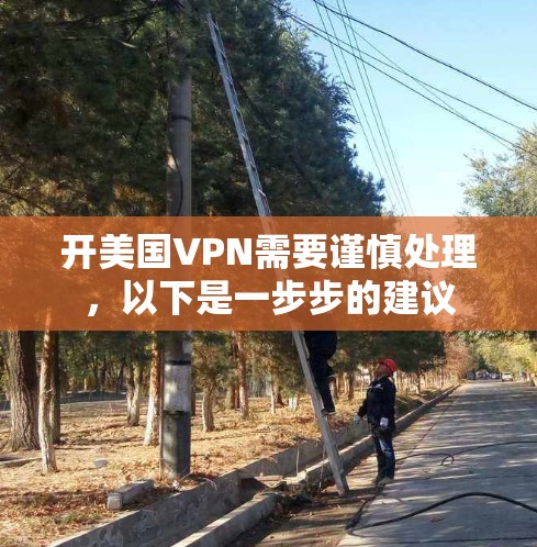 开美国VPN需要谨慎处理，以下是一步步的建议