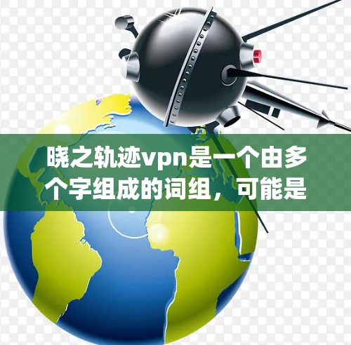 晓之轨迹vpn是一个由多个字组成的词组，可能是指某种特定的技术、服务、系统或术语。以下是一些可能的解释