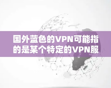 国外蓝色的VPN可能指的是某个特定的VPN服务,但中文表达可能存在一定的歧义。如果你指的是某个特定的国际VPN服务,建议您提供更多上下文信息,以便更好地帮助您找到合适的选项