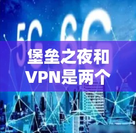 堡垒之夜和VPN是两个不同的概念，但两者都与网络服务有关。以下是关于这两个词的简单解释
