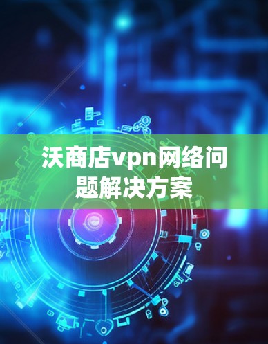 沃商店vpn网络问题解决方案 沃商店vpn网络问题解决方案