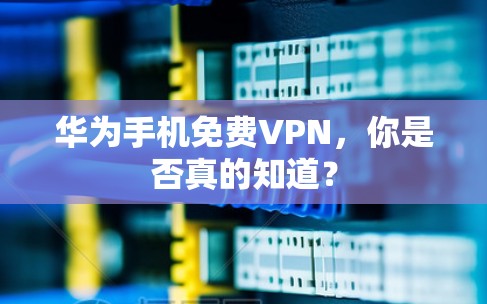 华为手机<strong>免费VPN</strong>，你是否真的知道？