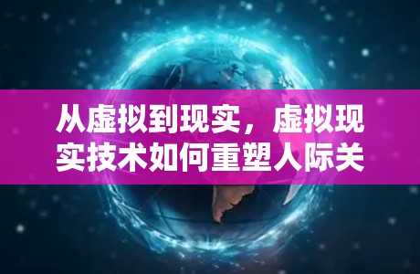从虚拟到现实,虚拟现实技术如何重塑人际关系 从虚拟到现实,虚拟现实技术如何重塑人际关系