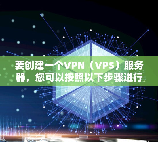 要创建一个VPN（VPS）服务器，您可以按照以下步骤进行设计和配置