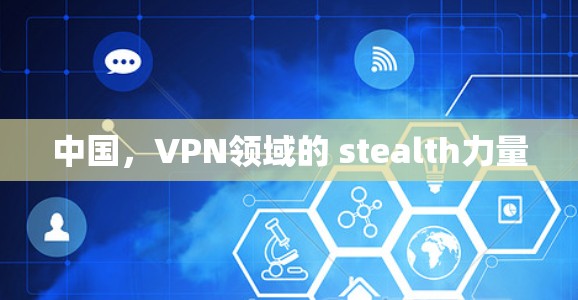 中国,VPN领域的 stealth力量