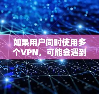 如果用户同时使用多个VPN,可能会遇到以下问题 如果用户同时使用多个VPN,可能会遇到以下问题