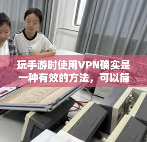 玩手游时使用VPN确实是一种有效的方法，可以简化游戏体验，避免网络延迟或不可抗力的问题。以下是系统化地为玩家设计的步骤指南