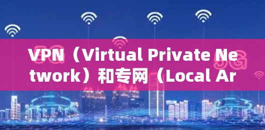VPN（Virtual Private Network）和专网（Local Area Network，LAN）是两种不同的网络技术，主要区别在于它们的应用场景和实现方式