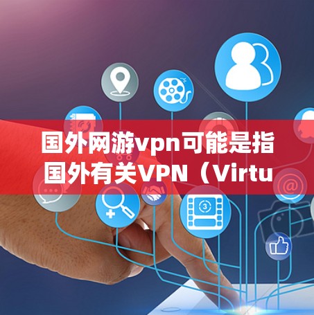 国外网游vpn可能是指国外有关VPN(Virtual Private Network)的软件或服务,这些软件通常用于VPN功能的应用程序。以下是一些可能与您相关的信息