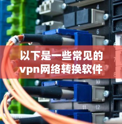 以下是一些常见的vpn网络转换软件推荐