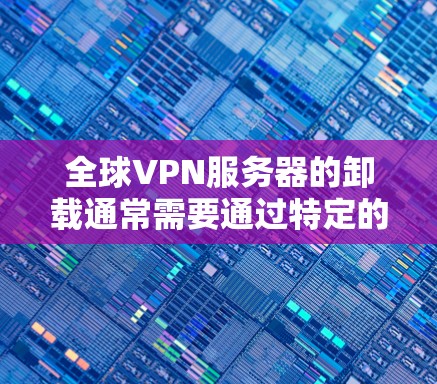 全球VPN服务器的卸载通常需要通过特定的工具或命令来完成。以下是一些常见的全球VPN服务器的卸载方法 全球VPN服务器的卸载通常需要通过特定的工具或命令来完成。以下是一些常见的全球VPN服务器的卸载方法