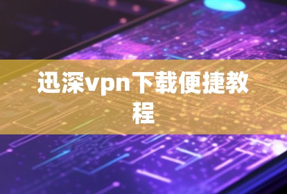 迅深vpn下载便捷教程 迅深vpn下载便捷教程