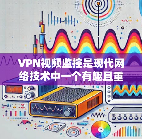 VPN视频监控是现代网络技术中一个有趣且重要的应用。以下是对这个问题的详细分析和总结
