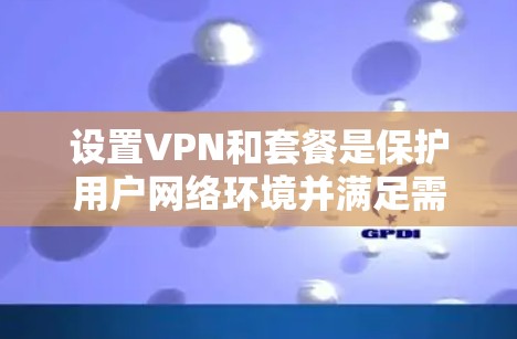 设置VPN和套餐是保护用户网络环境并满足需求的重要步骤。以下是详细的指南