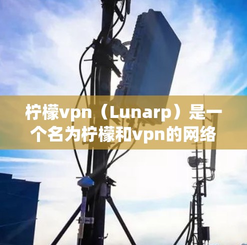 柠檬vpn（Lunarp）是一个名为柠檬和vpn的网络平台，提供了一系列网络工具和资源，包括VPN服务、加密货币工具、网络流量分析和智能合约开发工具。以下是一些关于如何下载柠檬vpn的建议