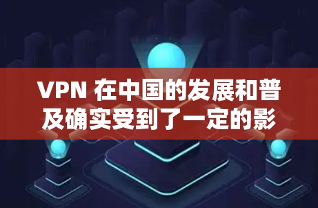 VPN 在中国的发展和普及确实受到了一定的影响，主要体现在以下几个方面